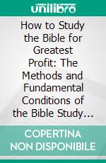 How to Study the Bible for Greatest Profit: The Methods and Fundamental Conditions of the Bible Study That Yields the Largest Results. E-book. Formato PDF ebook