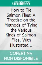 How to Tie Salmon Flies: A Treatise on the Methods of Tying the Various Kinds of Salmon Flies, With Illustrated Directions and Containing the Dressing of Forty Flies. E-book. Formato PDF ebook