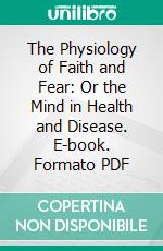 The Physiology of Faith and Fear: Or the Mind in Health and Disease. E-book. Formato PDF ebook di William S. Sadler