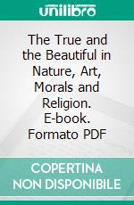 The True and the Beautiful in Nature, Art, Morals and Religion. E-book. Formato PDF ebook