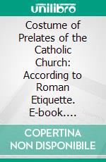 Costume of Prelates of the Catholic Church: According to Roman Etiquette. E-book. Formato PDF ebook