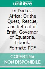 In Darkest Africa: Or the Quest, Rescue, and Retreat of Emin, Governor of Equatoria. E-book. Formato PDF ebook