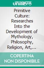 Primitive Culture: Researches Into the Development of Mythology, Philosophy, Religion, Art, and Custom. E-book. Formato PDF