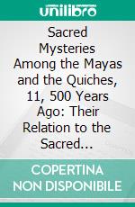 Sacred Mysteries Among the Mayas and the Quiches, 11, 500 Years Ago: Their Relation to the Sacred Mysteries of Egypt, Greece, Chaldea and India. E-book. Formato PDF ebook di Augustus Le Plongeon