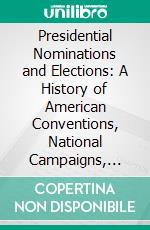 Presidential Nominations and Elections: A History of American Conventions, National Campaigns, Inaugurations and Campaign Caricature, With Numerous Illustrations. E-book. Formato PDF ebook di Joseph Bucklin Bishop