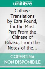 Cathay: Translations by Ezra Pound, for the Most Part From the Chinese of Rihaku, From the Notes of the Late Ernest Fenollosa, and the Decipherings of the Professors Mori and Ariga. E-book. Formato PDF ebook di Ezra Pound