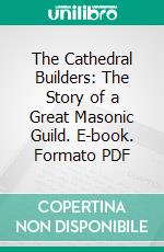 The Cathedral Builders: The Story of a Great Masonic Guild. E-book. Formato PDF ebook