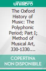 The Oxford History of Music: The Polyphonic Period; Part I; Method of Musical Art, 330-1330. E-book. Formato PDF ebook