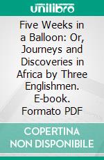 Five Weeks in a Balloon: Or, Journeys and Discoveries in Africa by Three Englishmen. E-book. Formato PDF ebook