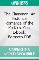 The Clansman: An Historical Romance of the Ku Klux Klan. E-book. Formato PDF