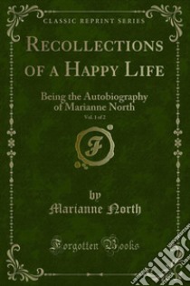 Recollections of a Happy Life: Being the Autobiography of Marianne North. E-book. Formato PDF ebook di Marianne North