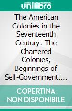 The American Colonies in the Seventeenth Century: The Chartered Colonies, Beginnings of Self-Government. E-book. Formato PDF ebook