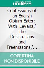 Confessions of an English Opium-Eater: With 'Levana,' 'the Rosicrucians and Freemasons,' 'Notes From the Pocket-Book of a Late Opium-Eater,' Etc. E-book. Formato PDF ebook