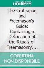 The Craftsman and Freemason's Guide: Containing a Delineation of the Rituals of Freemasonry. E-book. Formato PDF