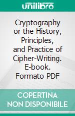 Cryptography or the History, Principles, and Practice of Cipher-Writing. E-book. Formato PDF ebook