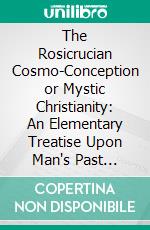 The Rosicrucian Cosmo-Conception or Mystic Christianity: An Elementary Treatise Upon Man's Past Evolution, Present Constitution and Future Development. E-book. Formato PDF ebook di Max Heindel