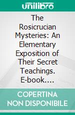 The Rosicrucian Mysteries: An Elementary Exposition of Their Secret Teachings. E-book. Formato PDF ebook