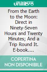 From the Earth to the Moon: Direct in Ninety-Seven Hours and Twenty Minutes; And a Trip Round It. E-book. Formato PDF ebook