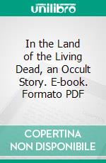 In the Land of the Living Dead, an Occult Story. E-book. Formato PDF ebook