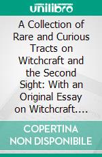 A Collection of Rare and Curious Tracts on Witchcraft and the Second Sight: With an Original Essay on Witchcraft. E-book. Formato PDF ebook