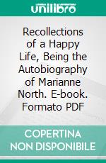 Recollections of a Happy Life, Being the Autobiography of Marianne North. E-book. Formato PDF