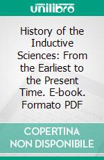 History of the Inductive Sciences: From the Earliest to the Present Time. E-book. Formato PDF ebook di William Whewell