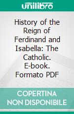 History of the Reign of Ferdinand and Isabella: The Catholic. E-book. Formato PDF ebook