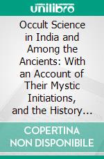 Occult Science in India and Among the Ancients: With an Account of Their Mystic Initiations, and the History of Spiritism. E-book. Formato PDF ebook di Louis Jacolliot