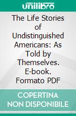 The Life Stories of Undistinguished Americans: As Told by Themselves. E-book. Formato PDF ebook di Hamilton Holt