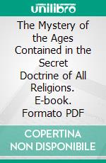 The Mystery of the Ages Contained in the Secret Doctrine of All Religions. E-book. Formato PDF ebook