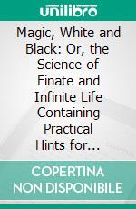 Magic, White and Black: Or, the Science of Finate and Infinite Life Containing Practical Hints for Students of Occultism. E-book. Formato PDF ebook