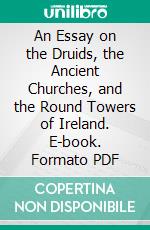 An Essay on the Druids, the Ancient Churches, and the Round Towers of Ireland. E-book. Formato PDF ebook di Richard Smiddy