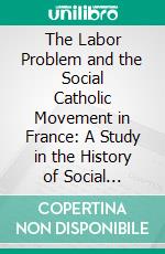 The Labor Problem and the Social Catholic Movement in France: A Study in the History of Social Politics. E-book. Formato PDF ebook di Parker Thomas Moon