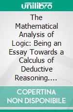 The Mathematical Analysis of Logic: Being an Essay Towards a Calculus of Deductive Reasoning. E-book. Formato PDF ebook di George Boole