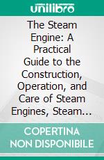 The Steam Engine: A Practical Guide to the Construction, Operation, and Care of Steam Engines, Steam Turbines, and Their Accessories. E-book. Formato PDF ebook di American School of Correspondence