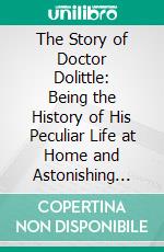 The Story of Doctor Dolittle: Being the History of His Peculiar Life at Home and Astonishing Adventures in Foreign Parts. E-book. Formato PDF ebook