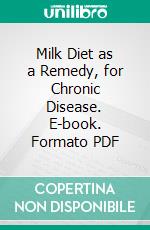 Milk Diet as a Remedy, for Chronic Disease. E-book. Formato PDF ebook di Charles Sanford Porter