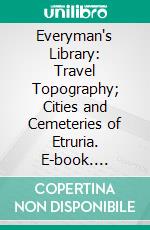 Everyman's Library: Travel Topography; Cities and Cemeteries of Etruria. E-book. Formato PDF ebook