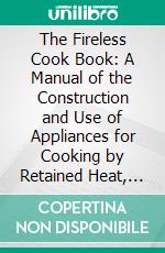 The Fireless Cook Book: A Manual of the Construction and Use of Appliances for Cooking by Retained Heat, With 250 Recipes. E-book. Formato PDF ebook