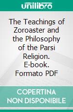 The Teachings of Zoroaster and the Philosophy of the Parsi Religion. E-book. Formato PDF ebook di S. A. Kapadia