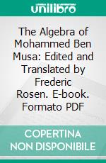 The Algebra of Mohammed Ben Musa: Edited and Translated by Frederic Rosen. E-book. Formato PDF ebook di Muhammad Ibn Musá Khuwarizmi