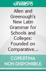 Allen and Greenough's New Latin Grammar for Schools and Colleges: Founded on Comparative Grammar. E-book. Formato PDF ebook