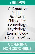 A Manual of Modern Scholastic Philosophy: Cosmology, Psychology, Epistemology (Criteriology), General Metaphysics (Ontology). E-book. Formato PDF ebook