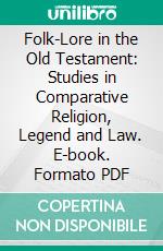 Folk-Lore in the Old Testament: Studies in Comparative Religion, Legend and Law. E-book. Formato PDF ebook di James George Frazer