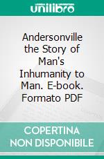 Andersonville the Story of Man's Inhumanity to Man. E-book. Formato PDF ebook