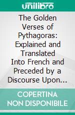 The Golden Verses of Pythagoras: Explained and Translated Into French and Preceded by a Discourse Upon the Essence and Form of Poetry Among the Principal Peoples of the Earth. E-book. Formato PDF ebook