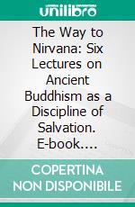 The Way to Nirvana: Six Lectures on Ancient Buddhism as a Discipline of Salvation. E-book. Formato PDF ebook