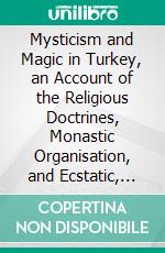 Mysticism and Magic in Turkey, an Account of the Religious Doctrines, Monastic Organisation, and Ecstatic, Powers of the Dervish Orders. E-book. Formato PDF ebook di Lucy Mary Jane Garnett