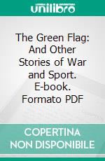 The Green Flag: And Other Stories of War and Sport. E-book. Formato PDF ebook