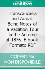 Transcaucasia and Ararat: Being Notes of a Vacation Tour in the Autumn of 1876. E-book. Formato PDF ebook di James Bryce